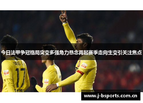 今日法甲争冠格局突变多强角力悬念再起赛季走向生变引关注焦点